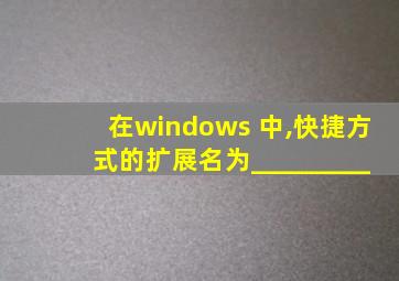 在windows 中,快捷方式的扩展名为_________